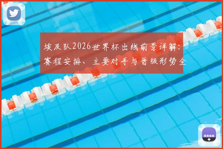 埃及队2026世界杯出线前景详解：赛程安排、主要对手与晋级形势全预测