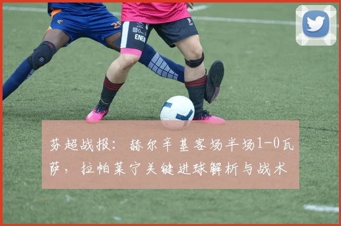 芬超战报：赫尔辛基客场半场1-0瓦萨，拉帕莱宁关键进球解析与战术复盘