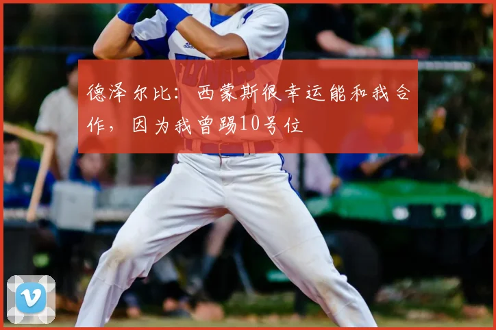 德泽尔比:西蒙斯很幸运能和我合作,因为我曾踢10号位