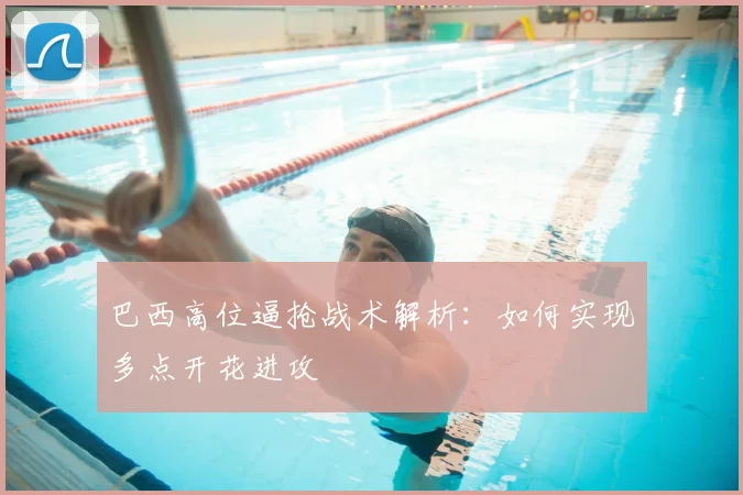 巴西高位逼抢战术解析：如何实现多点开花进攻