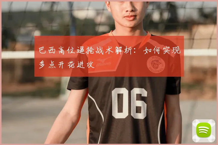 巴西高位逼抢战术解析：如何实现多点开花进攻