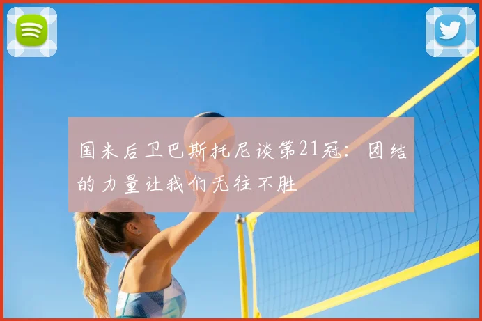 国米后卫巴斯托尼谈第21冠:团结的力量让我们无往不胜