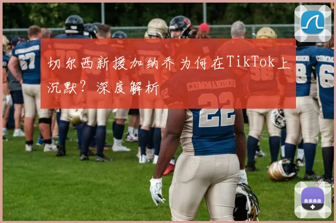 切尔西新援加纳乔为何在TikTok上沉默?深度解析