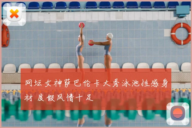 网坛女神萨巴伦卡大秀泳池性感身材 度假风情十足