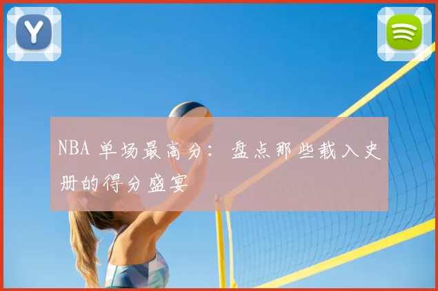 NBA 单场最高分：盘点那些载入史册的得分盛宴