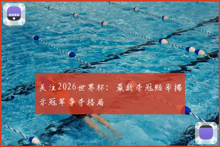 关注2026世界杯：最新夺冠赔率揭示冠军争夺格局