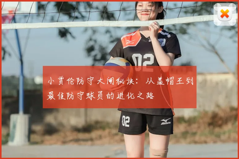小贾伦防守大闸秘诀：从盖帽王到最佳防守球员的进化之路