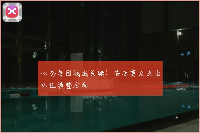 心态与团战成关键！安凉赛后点出队伍调整方向