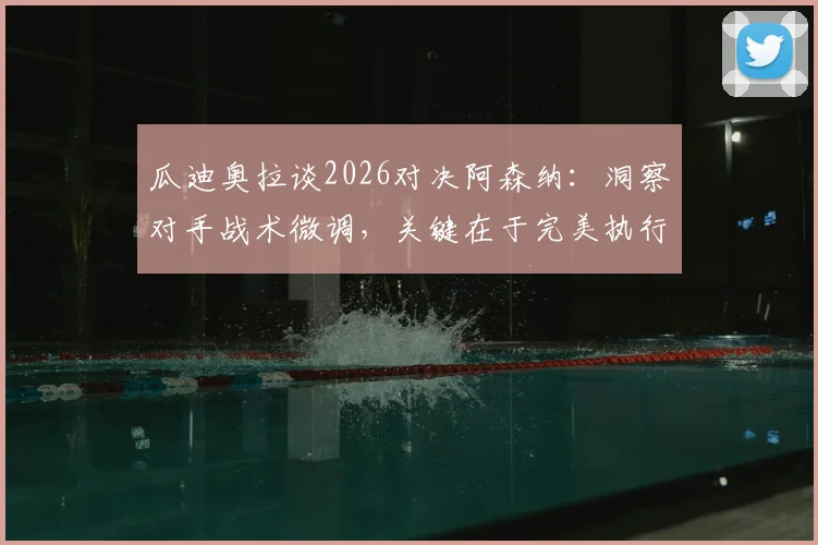 瓜迪奥拉谈2026对决阿森纳:洞察对手战术微调,关键在于完美执行自身赛前部署