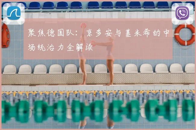 聚焦德国队:京多安与基米希的中场统治力全解读