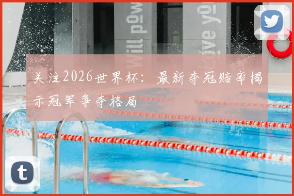 关注2026世界杯：最新夺冠赔率揭示冠军争夺格局