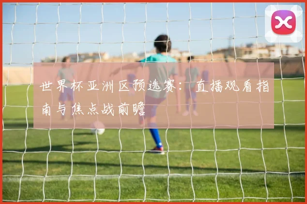 世界杯亚洲区预选赛:直播观看指南与焦点战前瞻