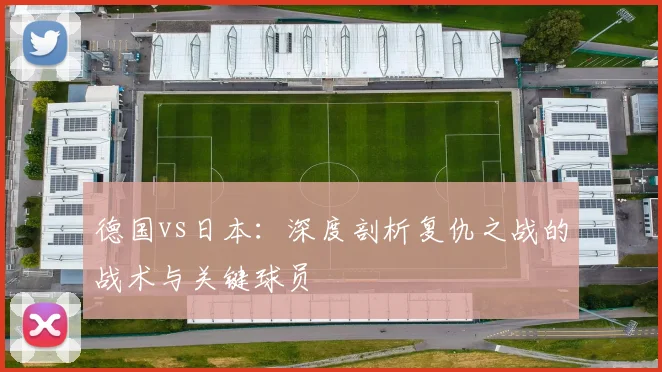 德国vs日本：深度剖析复仇之战的战术与关键球员