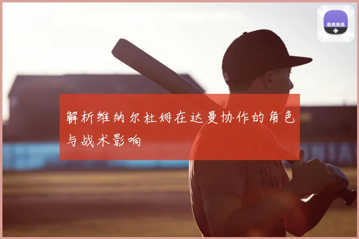 解析维纳尔杜姆在达曼协作的角色与战术影响