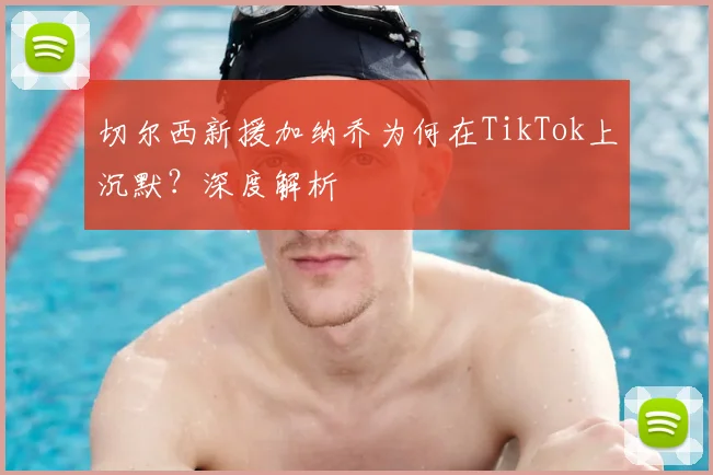 切尔西新援加纳乔为何在TikTok上沉默？深度解析