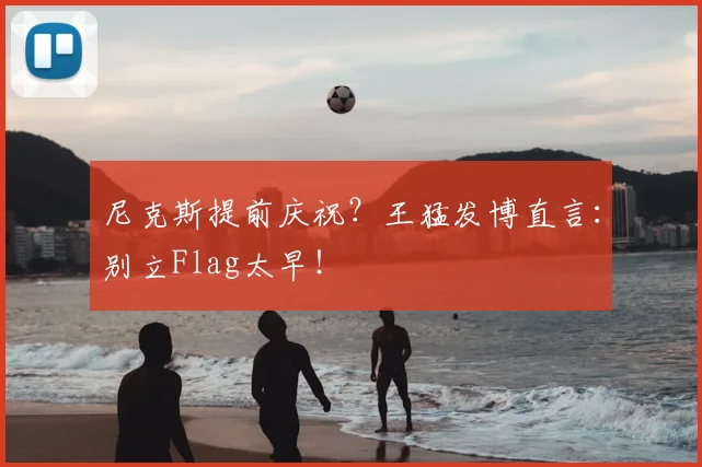 尼克斯提前庆祝?王猛发博直言:别立Flag太早!