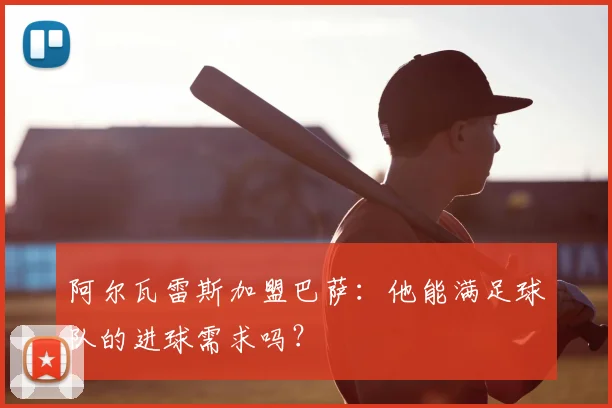 阿尔瓦雷斯加盟巴萨:他能满足球队的进球需求吗?