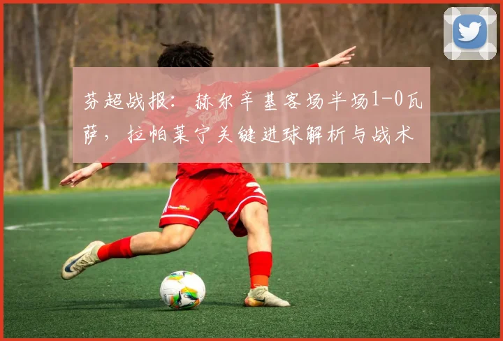 芬超战报:赫尔辛基客场半场1-0瓦萨,拉帕莱宁关键进球解析与战术复盘