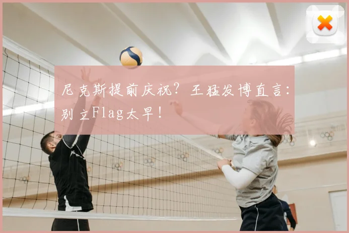 尼克斯提前庆祝?王猛发博直言:别立Flag太早!