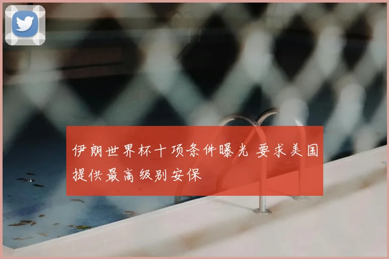 伊朗世界杯十项条件曝光 要求美国提供最高级别安保