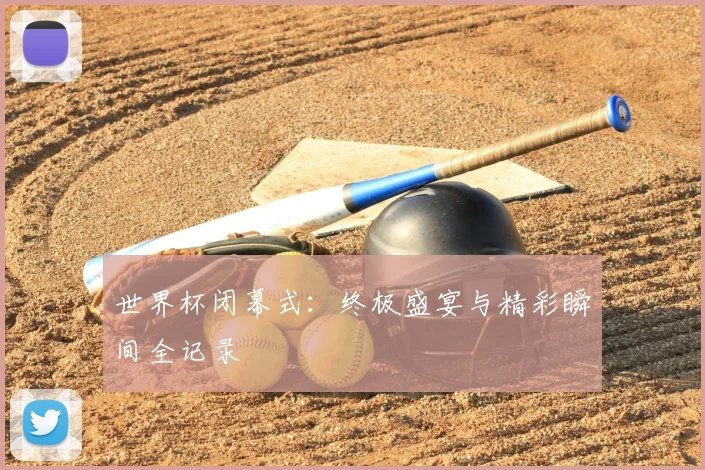 世界杯闭幕式:终极盛宴与精彩瞬间全记录