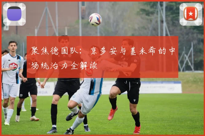 聚焦德国队:京多安与基米希的中场统治力全解读