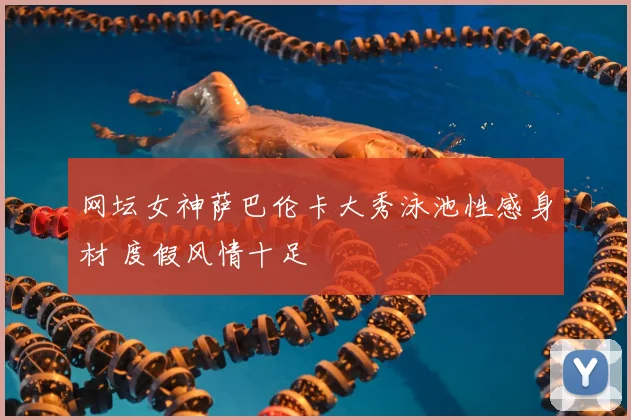 网坛女神萨巴伦卡大秀泳池性感身材 度假风情十足
