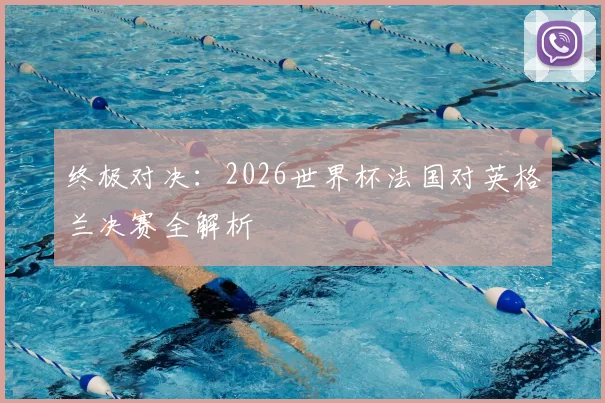 终极对决：2026世界杯法国对英格兰决赛全解析