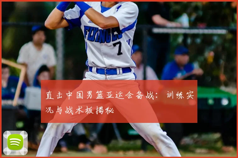 直击中国男篮亚运会备战：训练实况与战术板揭秘