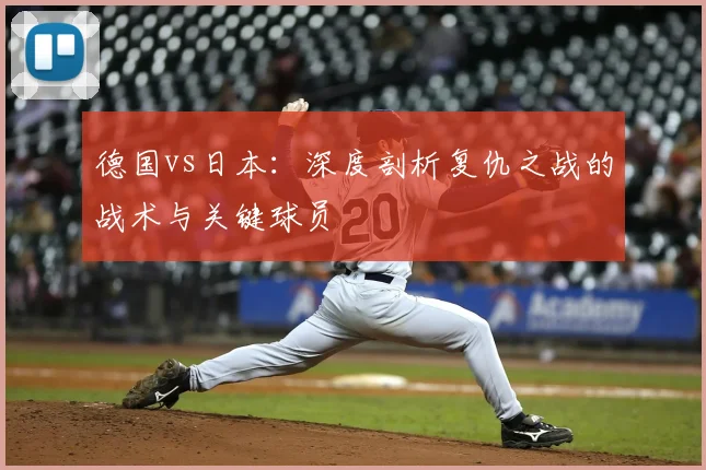 德国vs日本:深度剖析复仇之战的战术与关键球员