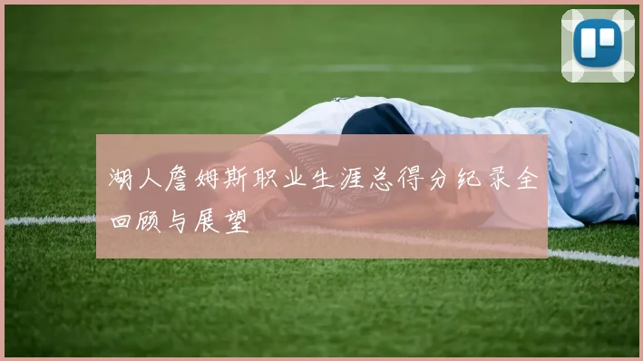 湖人詹姆斯职业生涯总得分纪录全回顾与展望