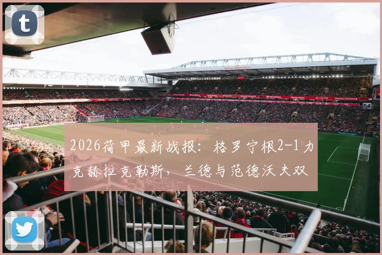2026荷甲最新战报:格罗宁根2-1力克赫拉克勒斯,兰德与范德沃夫双双建功全记录