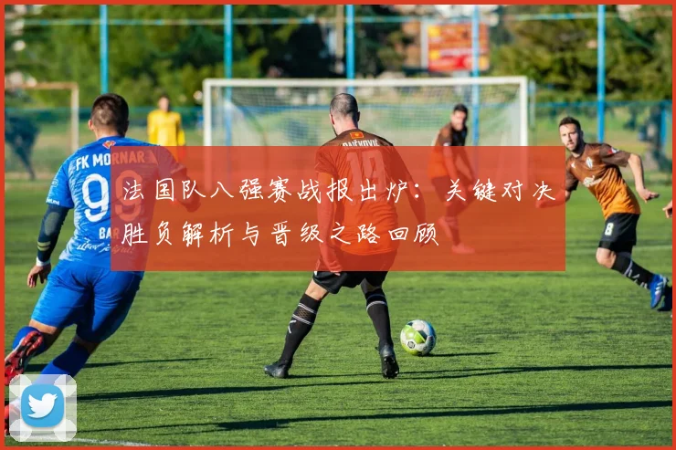 法国队八强赛战报出炉:关键对决胜负解析与晋级之路回顾